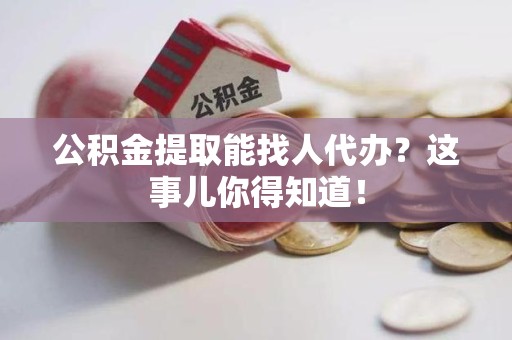 泰宁公积金提取能找人代办？这事儿你得知道！