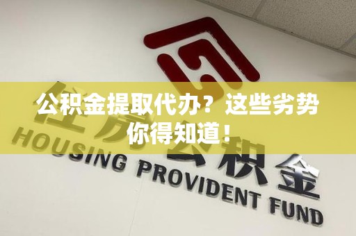 泰宁公积金提取代办？这些劣势你得知道！