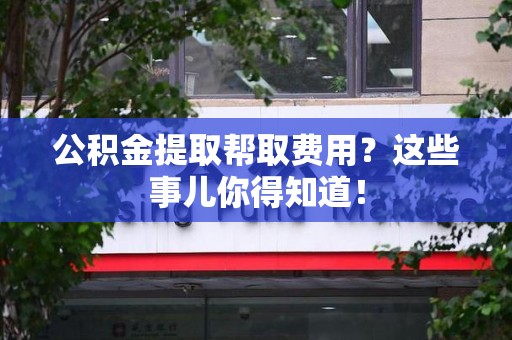 泰宁公积金提取帮取费用？这些事儿你得知道！