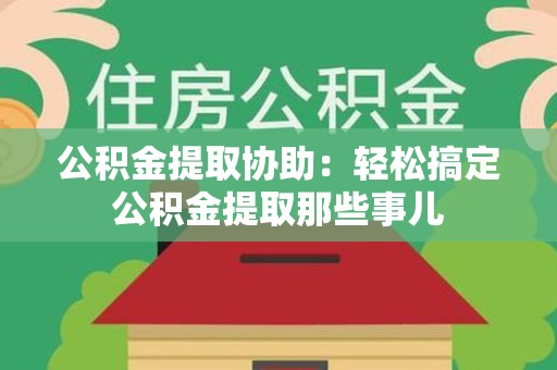 泰宁公积金提取协助:轻松搞定公积金提取那些事儿 泰宁公积金提取协助:轻松搞定公积金提取那些事儿