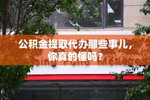 泰宁公积金提取代办那些事儿，你真的懂吗？