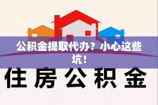 泰宁公积金提取代办？小心这些坑！