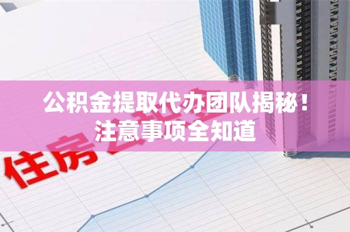 泰宁公积金提取代办团队揭秘！注意事项全知道