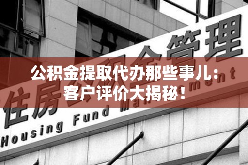 泰宁公积金提取代办那些事儿：客户评价大揭秘！