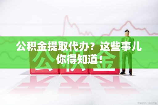 泰宁公积金提取代办？这些事儿你得知道！