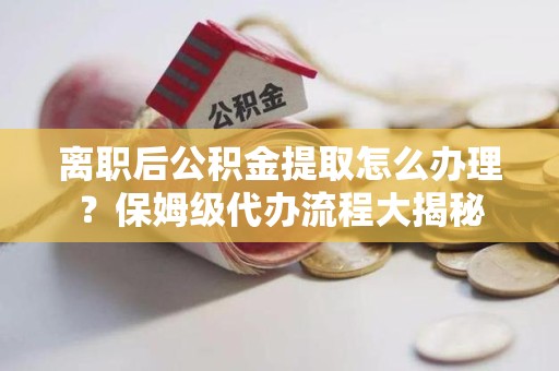 泰宁离职后公积金提取怎么办理？保姆级代办流程大揭秘