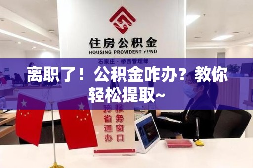 泰宁离职了！公积金咋办？教你轻松提取~
