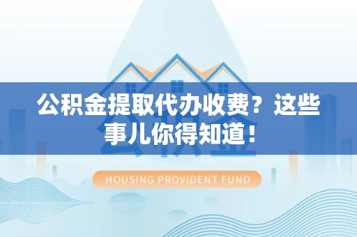 泰宁公积金提取代办收费？这些事儿你得知道！