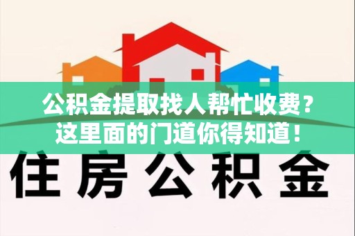 泰宁公积金提取找人帮忙收费？这里面的门道你得知道！