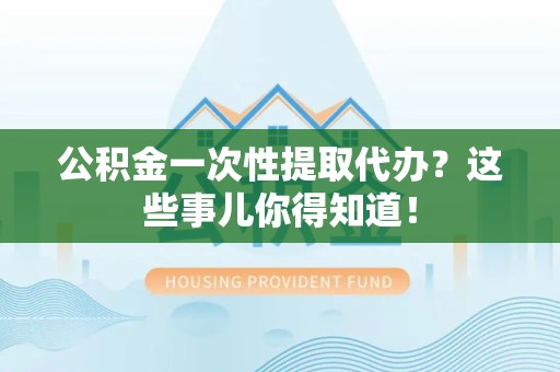 泰宁公积金一次性提取代办？这些事儿你得知道！