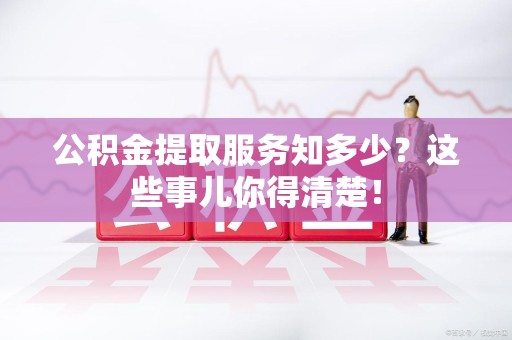 泰宁公积金提取服务知多少？这些事儿你得清楚！