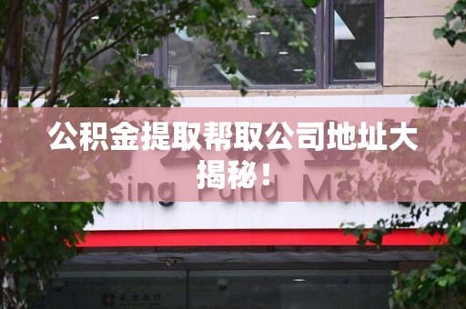 泰宁公积金提取帮取公司地址大揭秘！