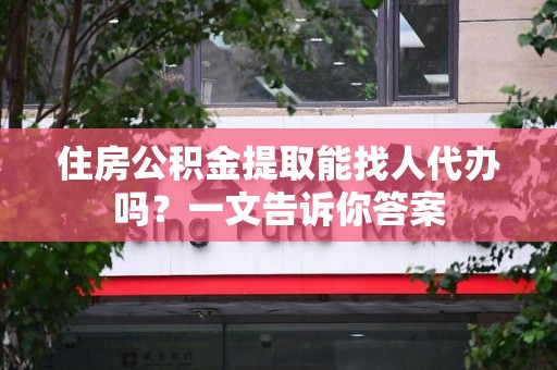 泰宁住房公积金提取能找人代办吗？一文告诉你答案