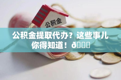 泰宁公积金提取代办？这些事儿你得知道！😎