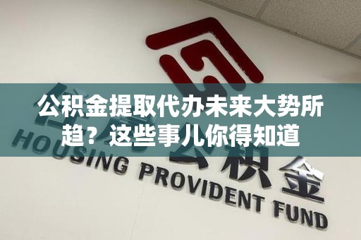 泰宁公积金提取代办未来大势所趋?这些事儿你得知道 泰宁公积金提取代办未来大势所趋?这些事儿你得知道