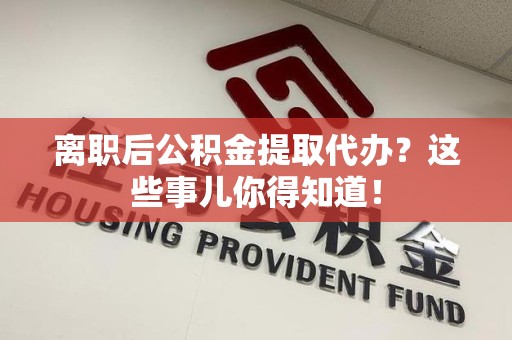 泰宁离职后公积金提取代办?这些事儿你得知道! 泰宁离职后公积金提取代办?这些事儿你得知道!