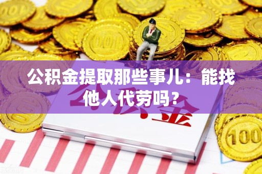 泰宁公积金提取那些事儿：能找他人代劳吗？