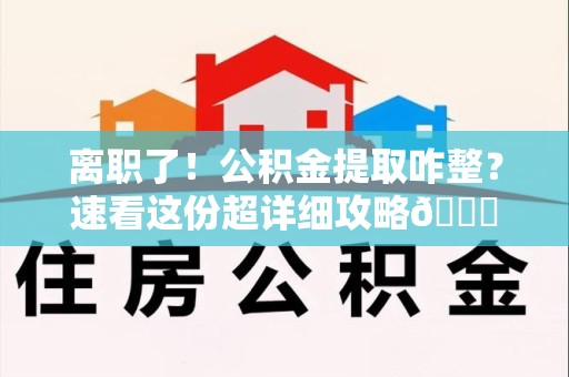 泰宁离职了！公积金提取咋整？速看这份超详细攻略😎