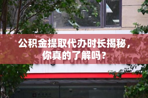 泰宁公积金提取代办时长揭秘，你真的了解吗？